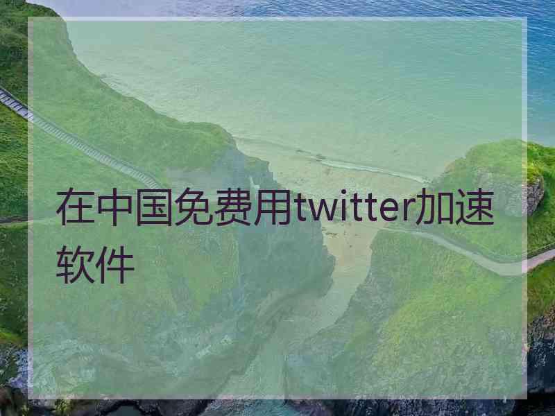 在中国免费用twitter加速软件