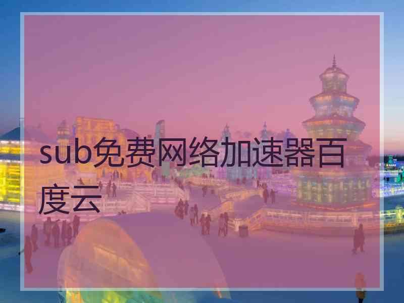 sub免费网络加速器百度云