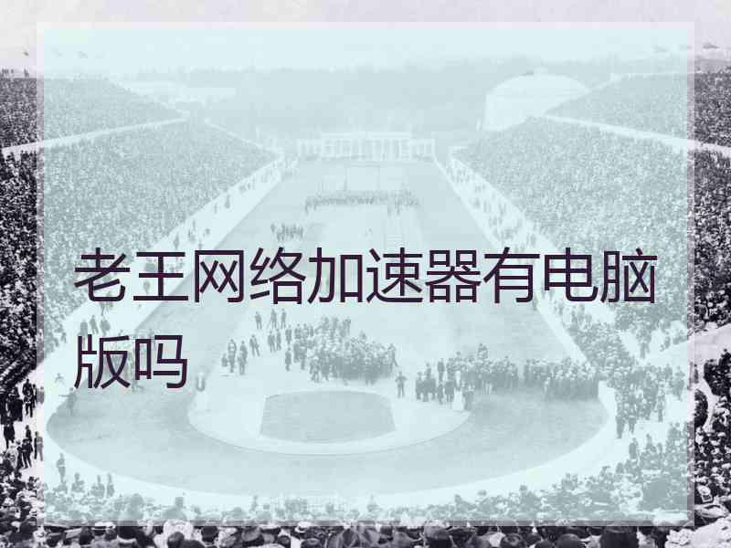 老王网络加速器有电脑版吗