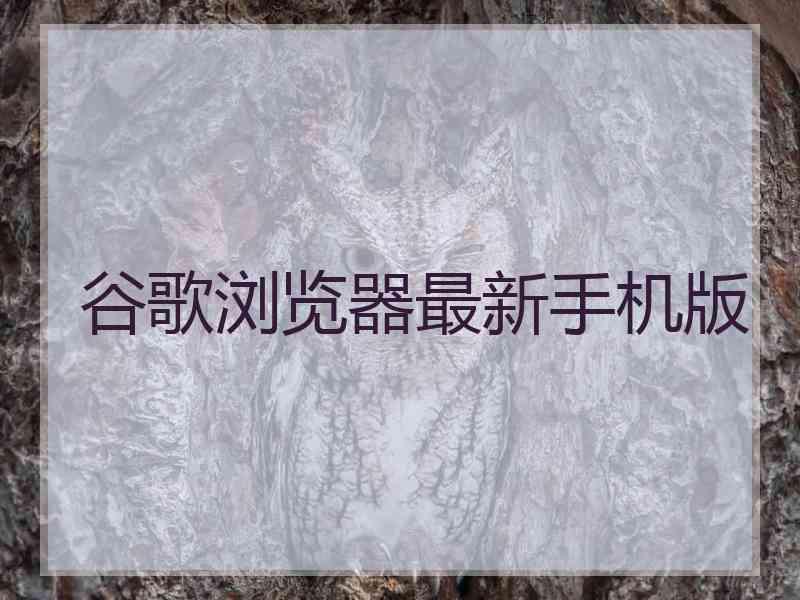 谷歌浏览器最新手机版