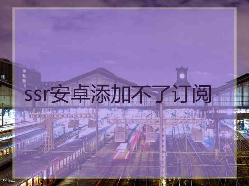 ssr安卓添加不了订阅