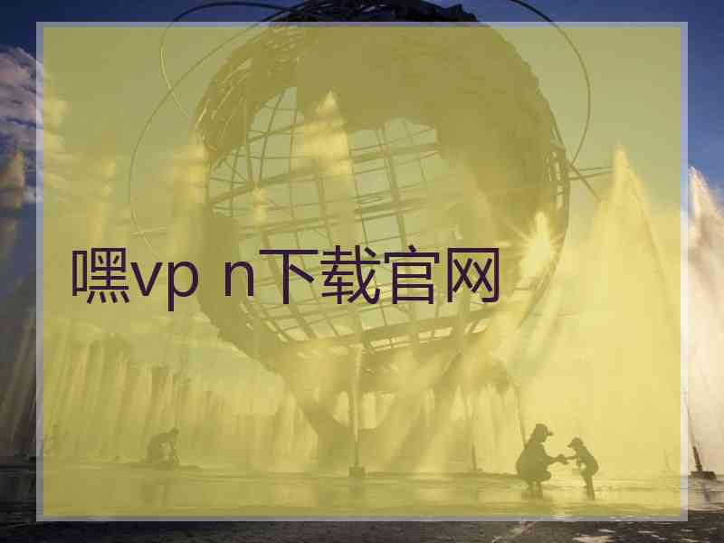 嘿vp n下载官网