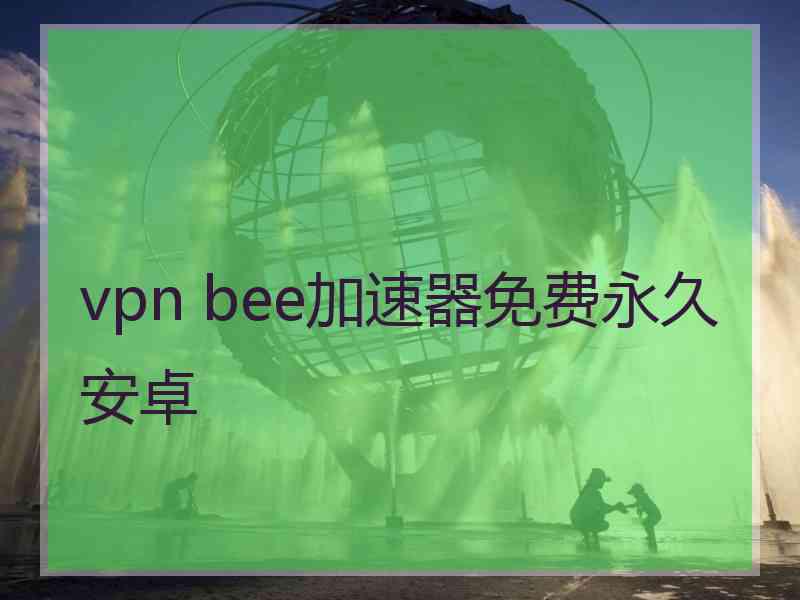 vpn bee加速器免费永久安卓