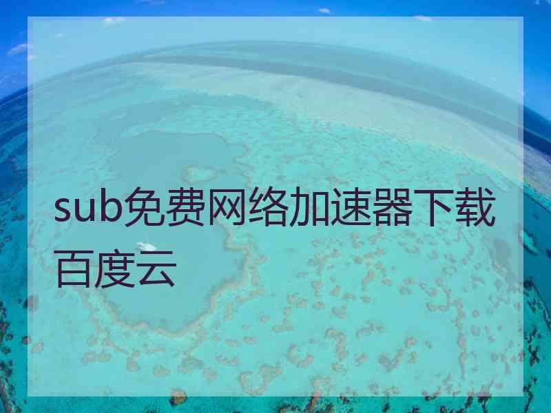 sub免费网络加速器下载百度云