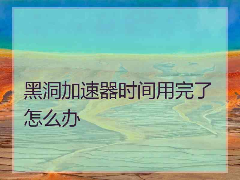 黑洞加速器时间用完了怎么办