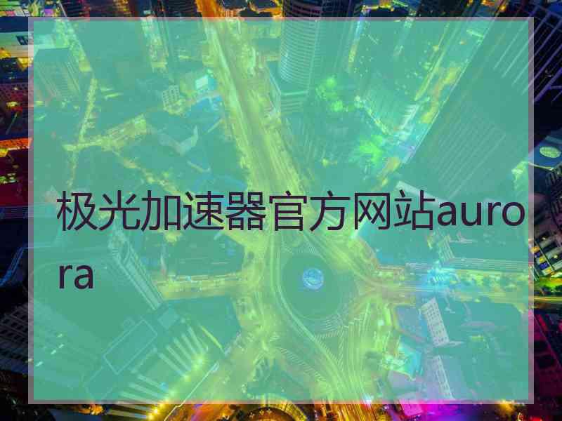 极光加速器官方网站aurora