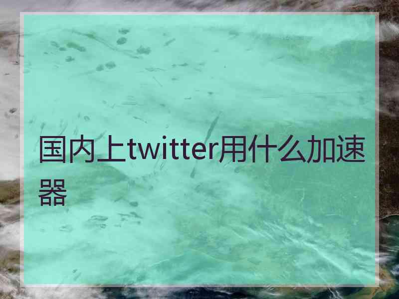 国内上twitter用什么加速器