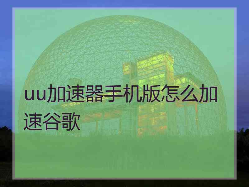 uu加速器手机版怎么加速谷歌