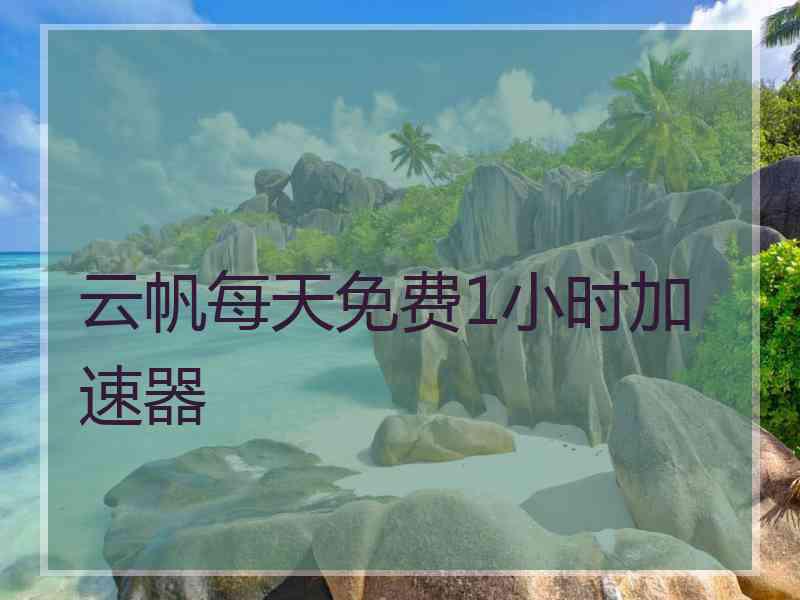 云帆每天免费1小时加速器